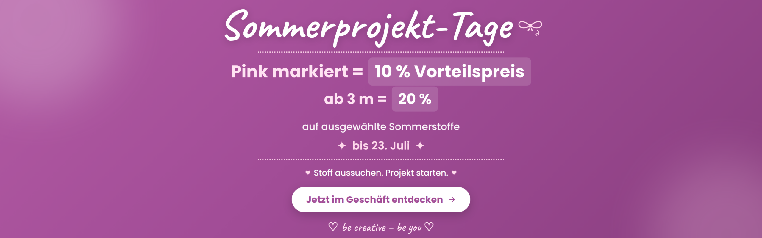 Sommerprojekt-Tage mit Vorteilspreisen auf ausgewählte Stoffe.
pink markiert = 10%
ab 3m = 20%
Aktion gültig bis 23.Juli